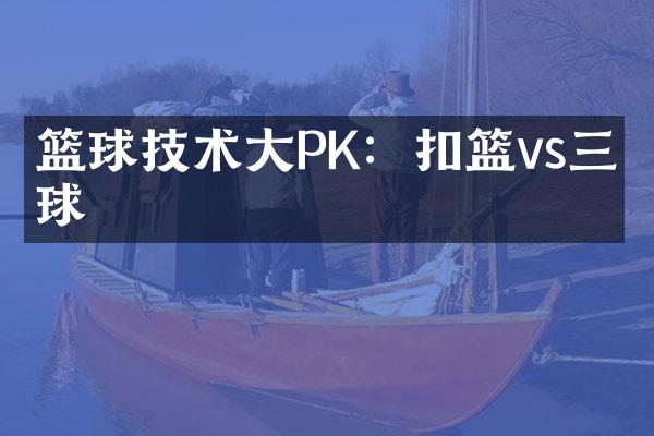 篮球技术大PK：扣篮vs三分球