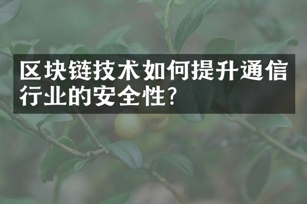 区块链技术如何提升通信行业的安全性？