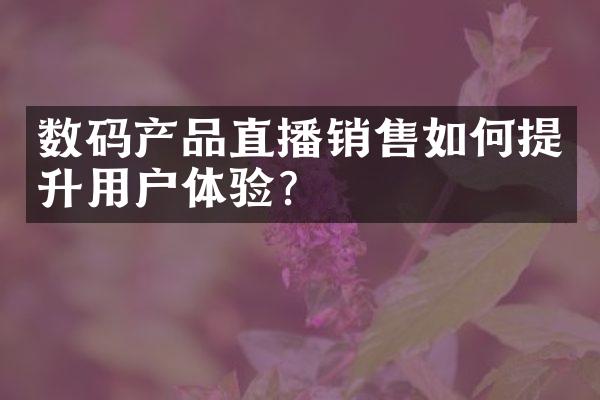 数码产品直播销售如何提升用户体验？