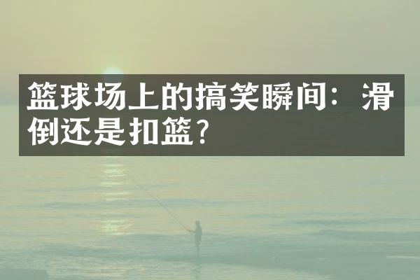 篮球场上的搞笑瞬间：滑倒还是扣篮？