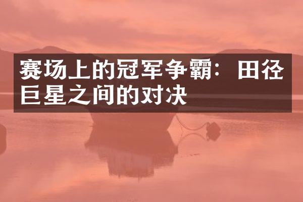 赛场上的冠军争霸：田径巨星之间的对决