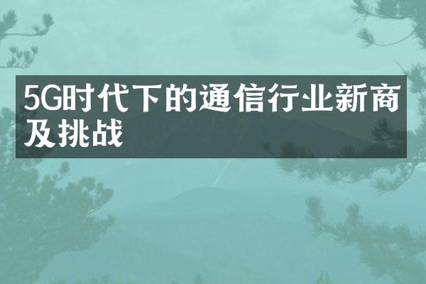 5G时代下的通信行业新商机及挑战