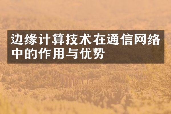 边缘计算技术在通信网络中的作用与优势