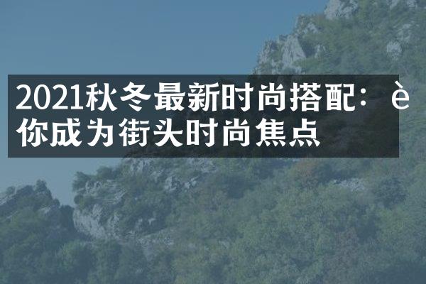 2021秋冬最新时尚搭配：让你成为街头时尚焦点