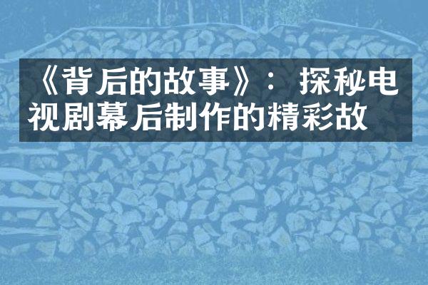 《背后的故事》：探秘电视剧幕后制作的精彩故事