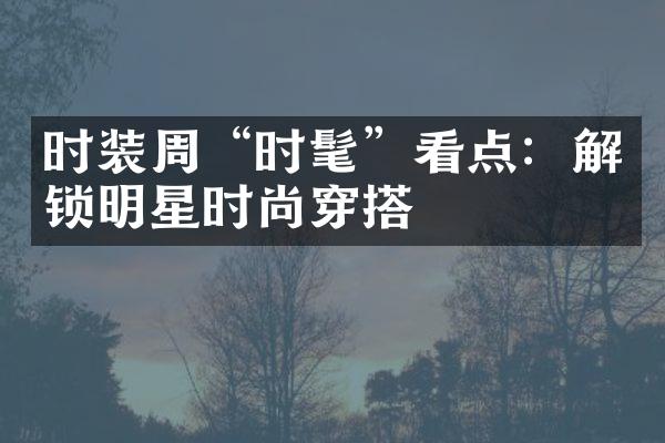 时装周“时髦”看点：解锁明星时尚穿搭