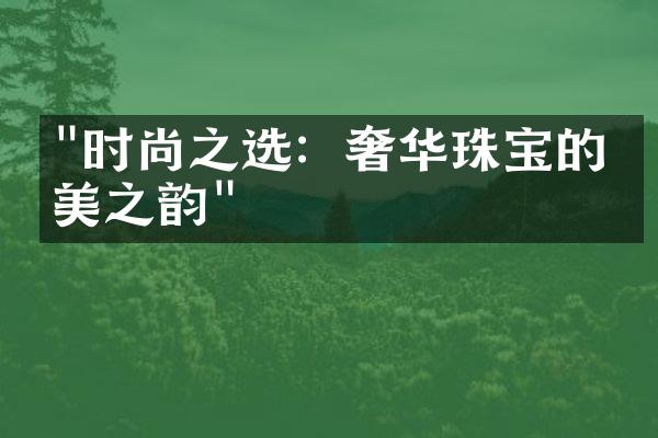 "时尚之选：奢华珠宝的华美之韵"