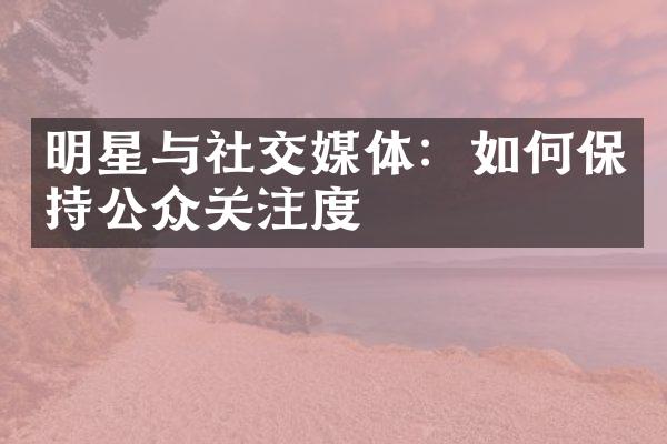 明星与社交媒体：如何保持公众关注度