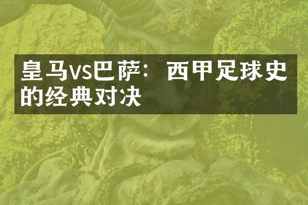 皇马vs巴萨：西甲足球史上的经典对决