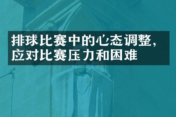 排球比赛中的心态调整，应对比赛压力和困难