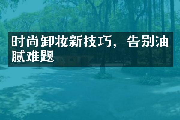 时尚卸妆新技巧，告别油腻难题