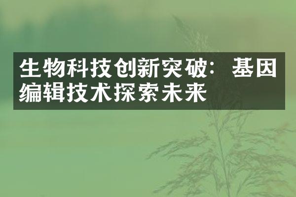 生物科技创新突破：基因编辑技术探索未来