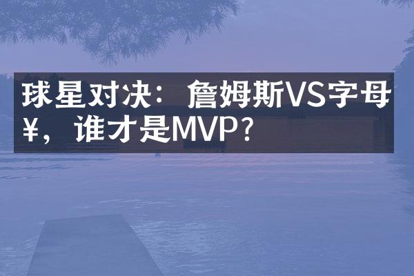 球星对决：詹姆斯VS字母哥，谁才是MVP？