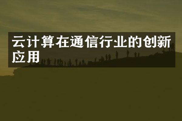 云计算在通信行业的创新应用