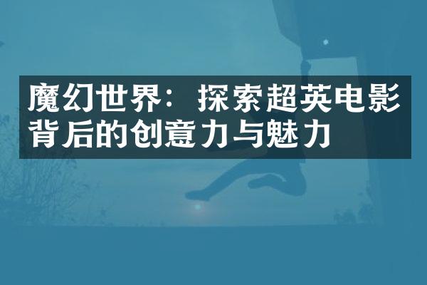 魔幻世界：探索超英电影背后的创意力与魅力