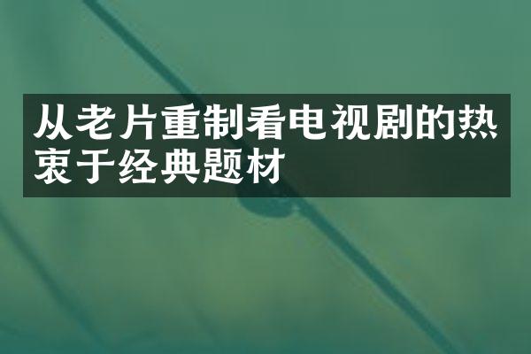 从老片重制看电视剧的热衷于经典题材