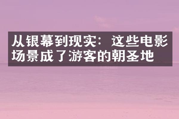 从银幕到现实：这些电影场景成了游客的朝圣地