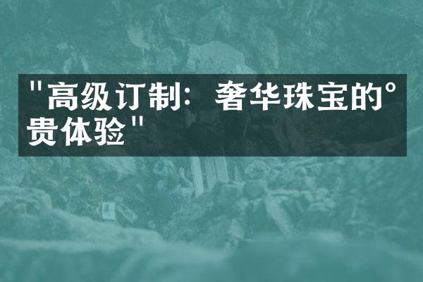 "高级订制：奢华珠宝的尊贵体验"