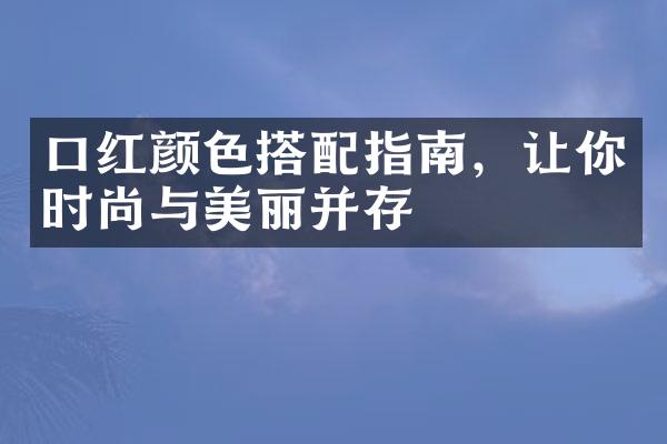 口红颜色搭配指南，让你时尚与美丽并存