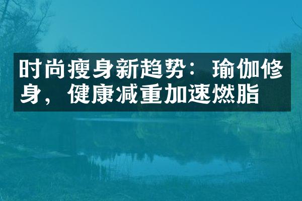 时尚瘦身新趋势：瑜伽修身，健康减重加速燃脂