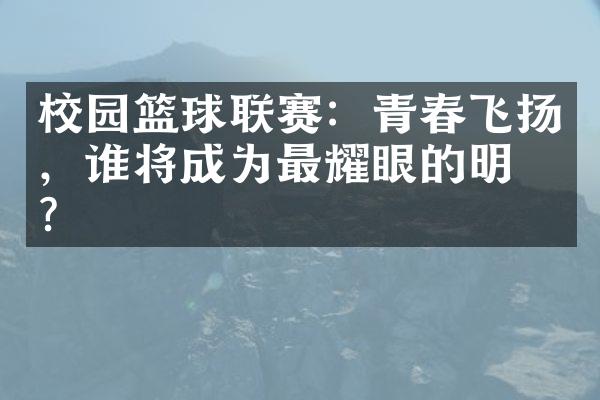 校园篮球联赛：青春飞扬，谁将成为最耀眼的明星？