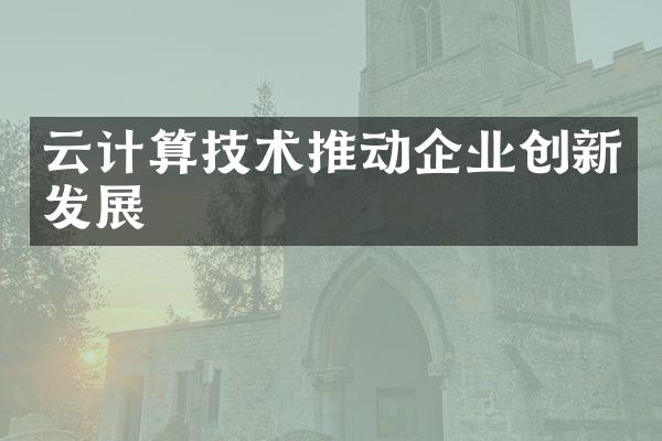 云计算技术推动企业创新发展