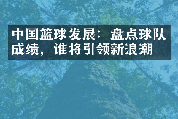 中国篮球发展：盘点球队成绩，谁将引领新浪潮？