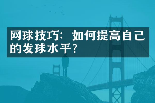 网球技巧：如何提高自己的发球水平？