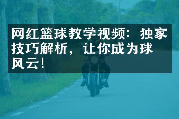 网红篮球教学视频：独家技巧解析，让你成为球场风云！