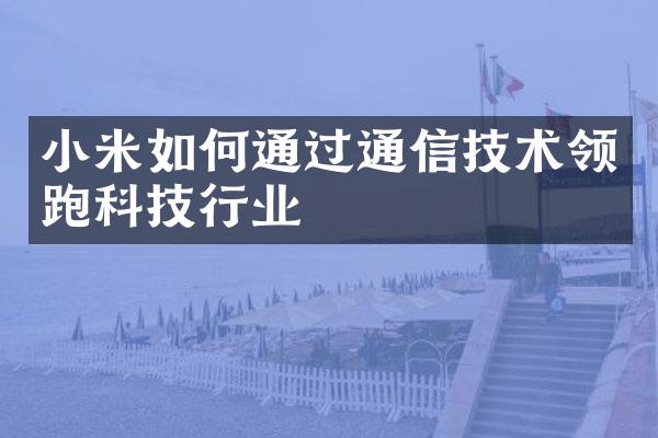 小米如何通过通信技术领跑科技行业