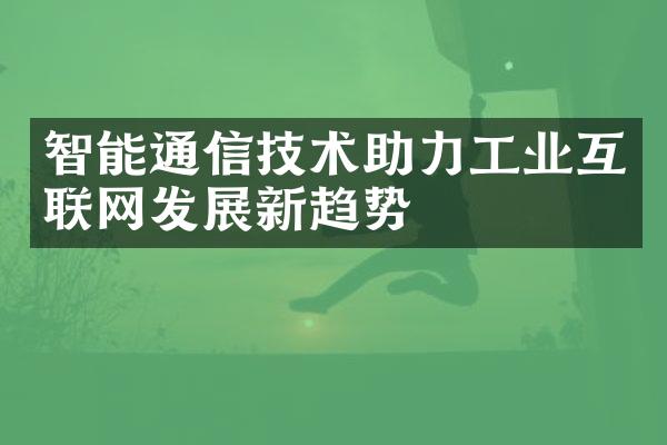 智能通信技术助力工业互联网发展新趋势