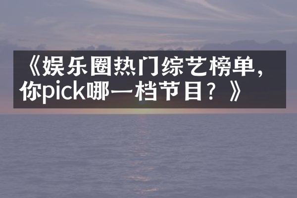 《娱乐圈热门综艺榜单，你pick哪一档节目？》