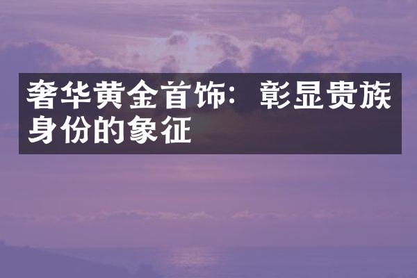 奢华黄金首饰：彰显贵族身份的象征