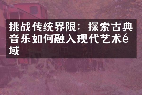 挑战传统界限：探索古典音乐如何融入现代艺术领域