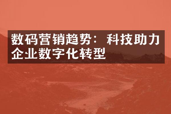 数码营销趋势：科技助力企业数字化转型