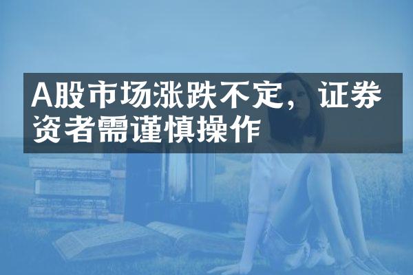 A股市场涨跌不定，证券投资者需谨慎操作