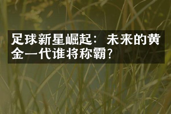 足球新星崛起：未来的黄金一代谁将称霸？