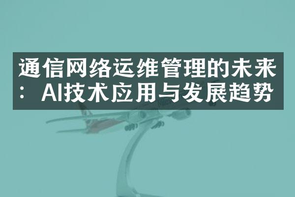 通信网络运维管理的未来：AI技术应用与发展趋势