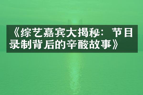 《综艺嘉宾大揭秘：节目录制背后的辛酸故事》