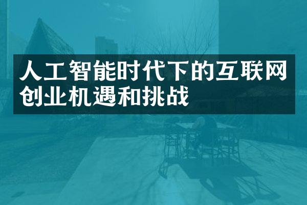 人工智能时代下的互联网创业机遇和挑战