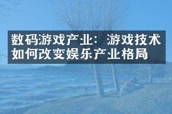 数码游戏产业：游戏技术如何改变娱乐产业格局