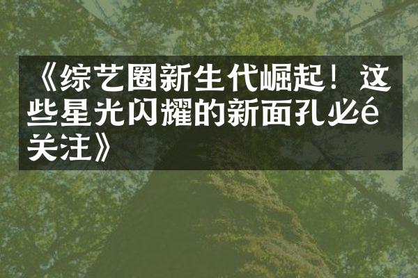 《综艺圈新生代崛起！这些星光闪耀的新面孔必须关注》