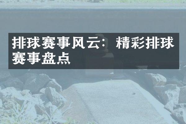 排球赛事风云：精彩排球赛事盘点