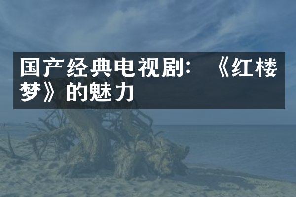 国产经典电视剧：《红楼梦》的魅力