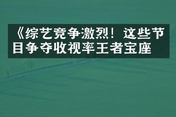 《综艺竞争激烈！这些节目争夺收视率王者宝座》