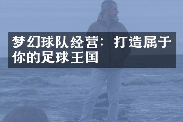 梦幻球队经营：打造属于你的足球王国