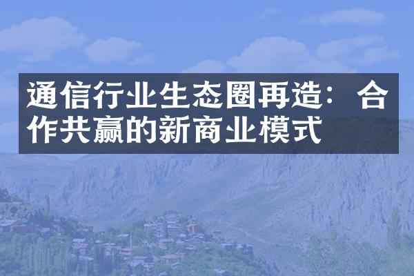 通信行业生态圈再造：合作共赢的新商业模式