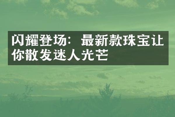 闪耀登场：最新款珠宝让你散发迷人光芒