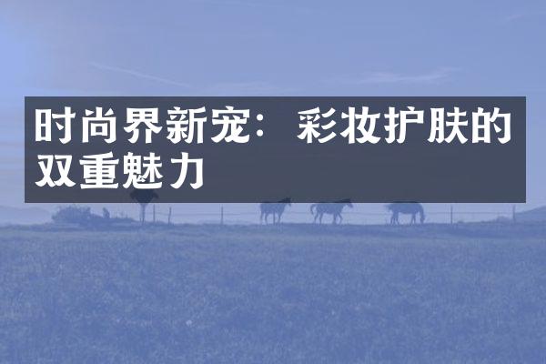 时尚界新宠：彩妆护肤的双重魅力