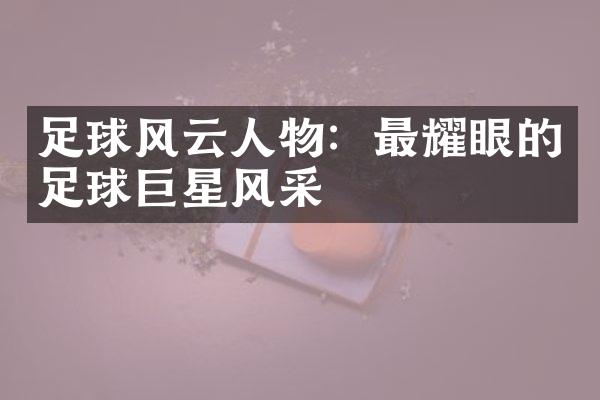 足球风云人物：最耀眼的足球巨星风采